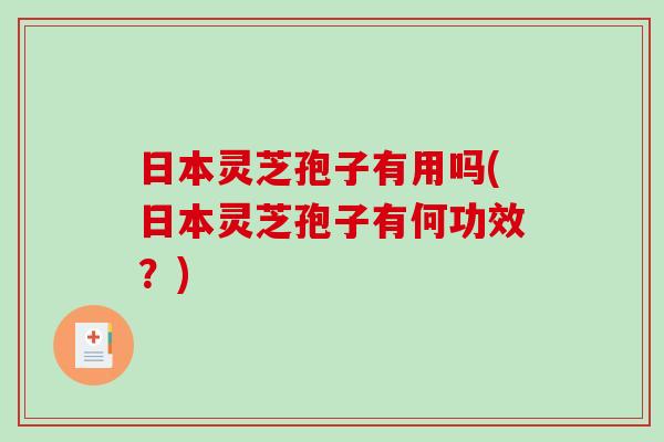 日本灵芝孢子有用吗(日本灵芝孢子有何功效？)