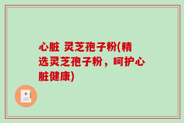 心脏 灵芝孢子粉(精选灵芝孢子粉，呵护心脏健康)