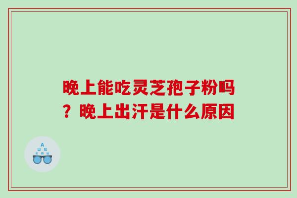 晚上能吃灵芝孢子粉吗？晚上出汗是什么原因