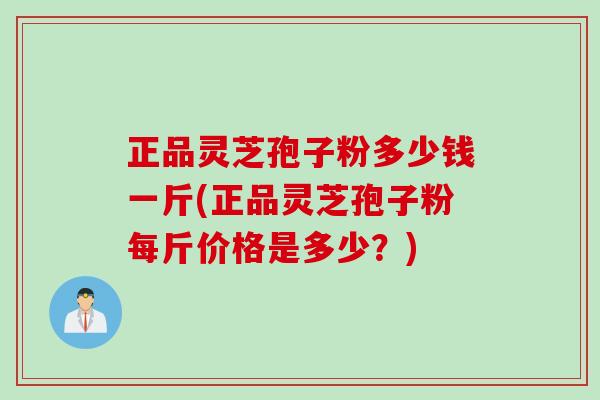 正品灵芝孢子粉多少钱一斤(正品灵芝孢子粉每斤价格是多少？)