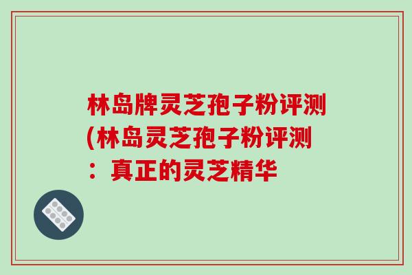 林岛牌灵芝孢子粉评测(林岛灵芝孢子粉评测：真正的灵芝精华