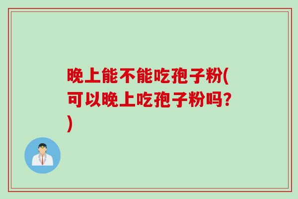 晚上能不能吃孢子粉(可以晚上吃孢子粉吗?) 晚上能不能吃孢子粉(可以晚上吃孢子粉吗?)
