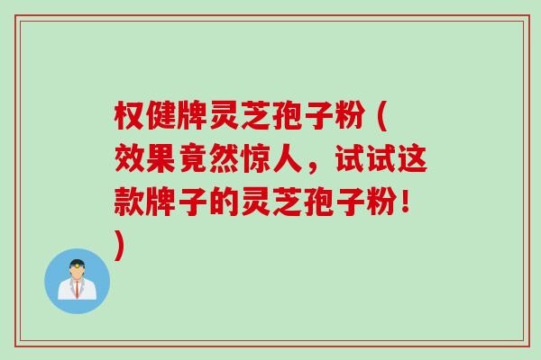 权健牌灵芝孢子粉 (效果竟然惊人，试试这款牌子的灵芝孢子粉！)