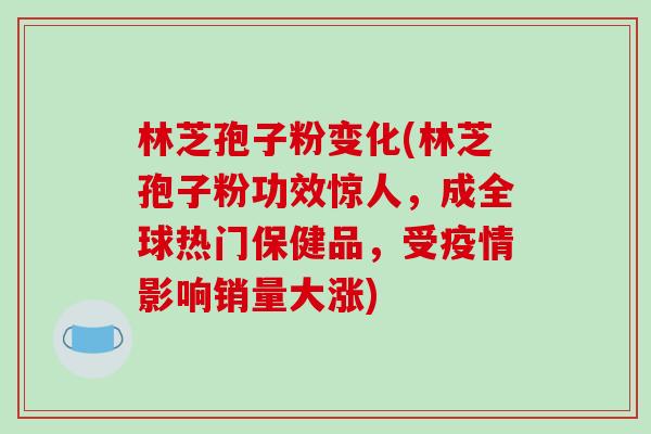 林芝孢子粉变化(林芝孢子粉功效惊人，成全球热门保健品，受疫情影响销量大涨)