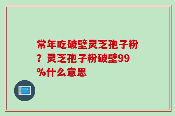 常年吃破壁灵芝孢子粉？灵芝孢子粉破壁99%什么意思