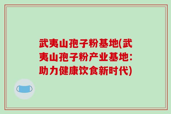 武夷山孢子粉基地(武夷山孢子粉产业基地：助力健康饮食新时代)