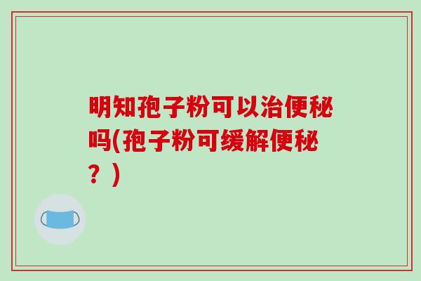 明知孢子粉可以治便秘吗(孢子粉可缓解便秘？)