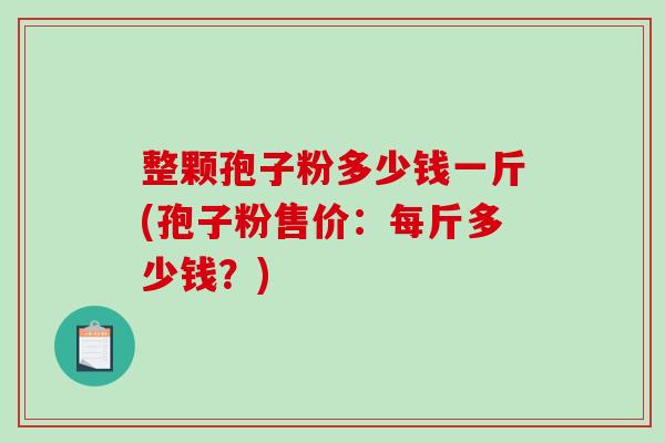 整颗孢子粉多少钱一斤(孢子粉售价：每斤多少钱？)
