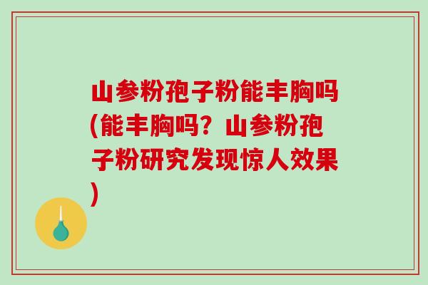 山参粉孢子粉能丰胸吗(能丰胸吗？山参粉孢子粉研究发现惊人效果)