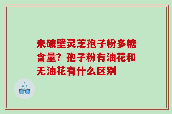 未破壁灵芝孢子粉多糖含量？孢子粉有油花和无油花有什么区别