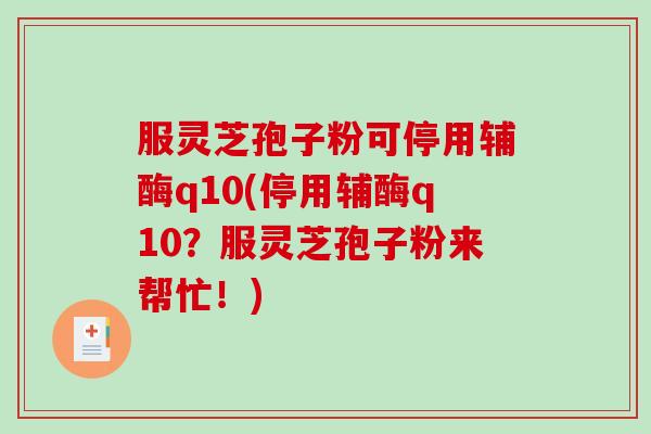 服灵芝孢子粉可停用辅酶q10(停用辅酶q10？服灵芝孢子粉来帮忙！)