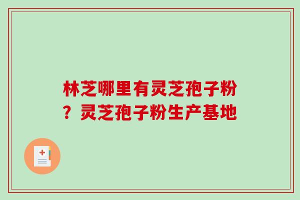 林芝哪里有灵芝孢子粉？灵芝孢子粉生产基地