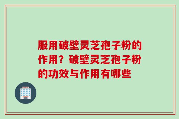 服用破壁灵芝孢子粉的作用？破壁灵芝孢子粉的功效与作用有哪些