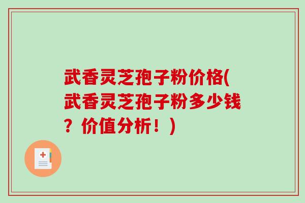 武香灵芝孢子粉价格(武香灵芝孢子粉多少钱？价值分析！)