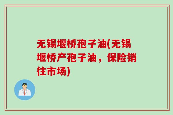 无锡堰桥孢子油(无锡堰桥产孢子油，保险销往市场)