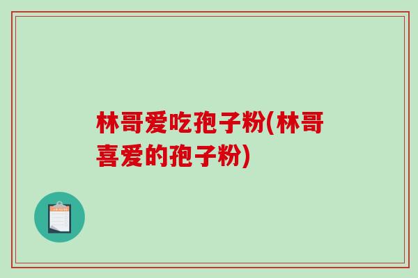 林哥爱吃孢子粉(林哥喜爱的孢子粉) 林哥爱吃孢子粉(林哥喜爱的孢子粉)