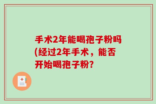 手术2年能喝孢子粉吗(经过2年手术，能否开始喝孢子粉？