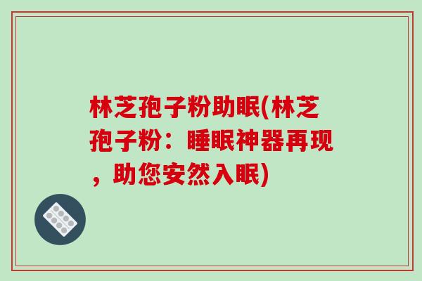 林芝孢子粉助眠(林芝孢子粉：睡眠神器再现，助您安然入眠)