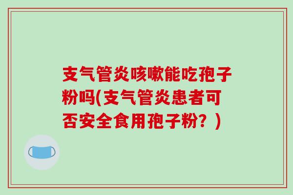 支气管炎咳嗽能吃孢子粉吗(支气管炎患者可否安全食用孢子粉？)