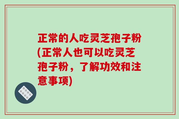 正常的人吃灵芝孢子粉(正常人也可以吃灵芝孢子粉，了解功效和注意事项)