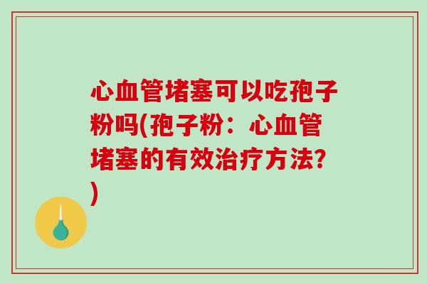 心血管堵塞可以吃孢子粉吗(孢子粉：心血管堵塞的有效治疗方法？)