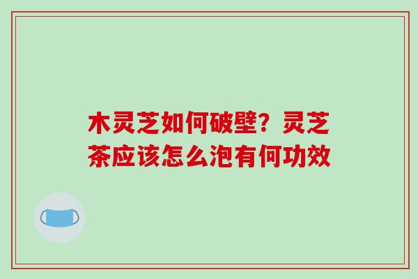 木灵芝如何破壁？灵芝茶应该怎么泡有何功效