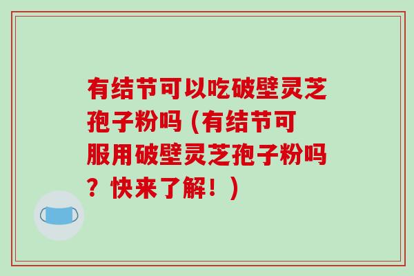 有结节可以吃破壁灵芝孢子粉吗 (有结节可服用破壁灵芝孢子粉吗？快来了解！)