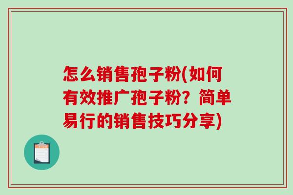 怎么销售孢子粉(如何有效推广孢子粉？简单易行的销售技巧分享)