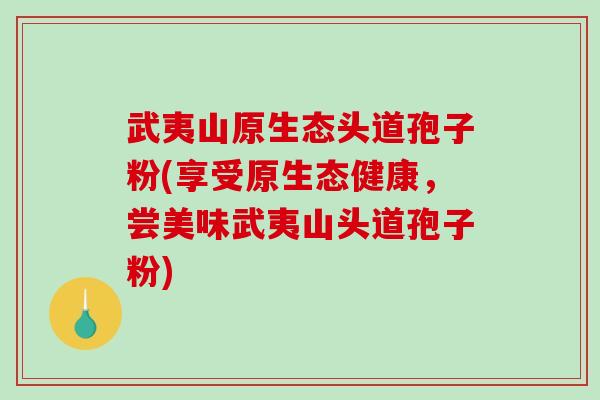 武夷山原生态头道孢子粉(享受原生态健康，尝美味武夷山头道孢子粉)