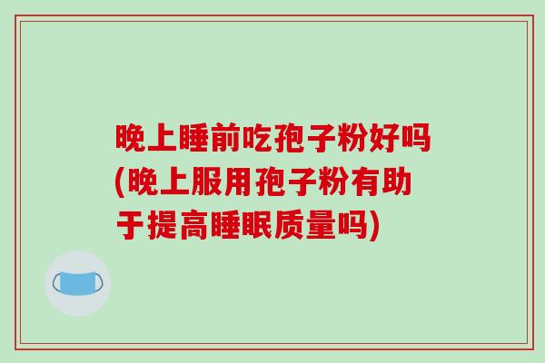 晚上睡前吃孢子粉好吗(晚上服用孢子粉有助于提高睡眠质量吗)