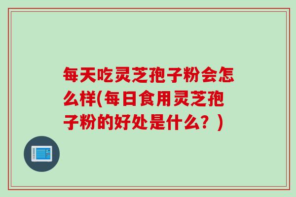 每天吃灵芝孢子粉会怎么样(每日食用灵芝孢子粉的好处是什么？)