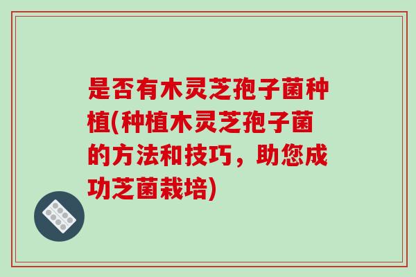 是否有木灵芝孢子菌种植(种植木灵芝孢子菌的方法和技巧，助您成功芝菌栽培)