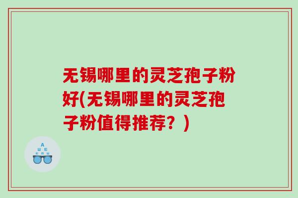 无锡哪里的灵芝孢子粉好(无锡哪里的灵芝孢子粉值得推荐？)