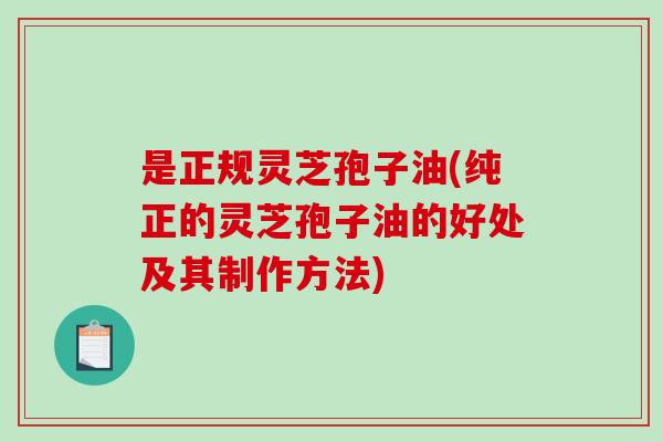 是正规灵芝孢子油(纯正的灵芝孢子油的好处及其制作方法)