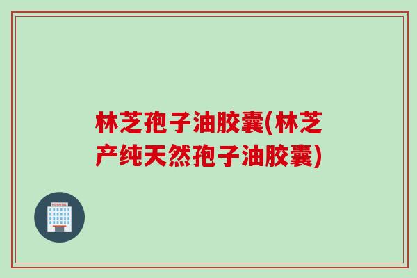 林芝孢子油胶囊(林芝产纯天然孢子油胶囊)