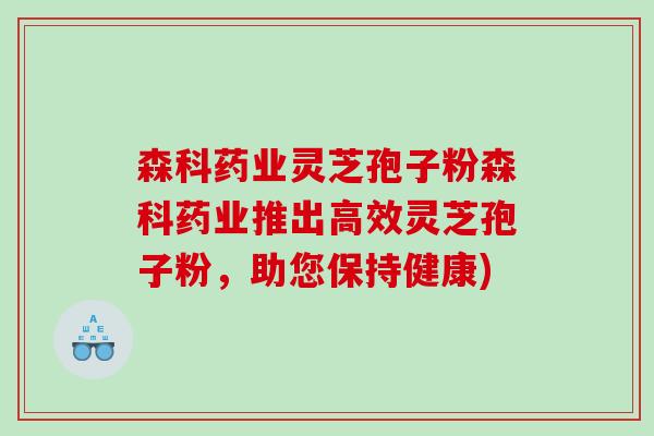 森科药业灵芝孢子粉森科药业推出高效灵芝孢子粉,助您保持健康) 森科药业灵芝孢子粉森科药业推出高效灵芝孢子粉,助您保持健康)