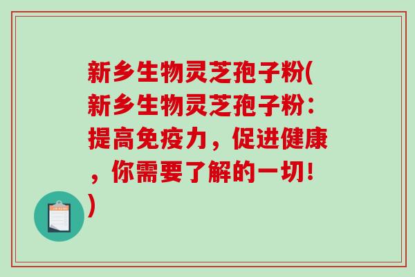 新乡生物灵芝孢子粉(新乡生物灵芝孢子粉：提高免疫力，促进健康，你需要了解的一切！)