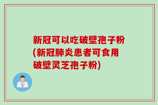 新冠可以吃破壁孢子粉(新冠肺炎患者可食用破壁灵芝孢子粉)