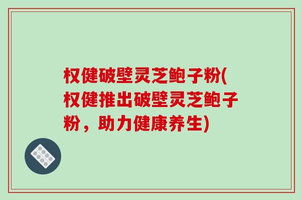 权健破壁灵芝鲍子粉(权健推出破壁灵芝鲍子粉,助力健康养生) 权健破壁灵芝鲍子粉(权健推出破壁灵芝鲍子粉,助力健康养生)