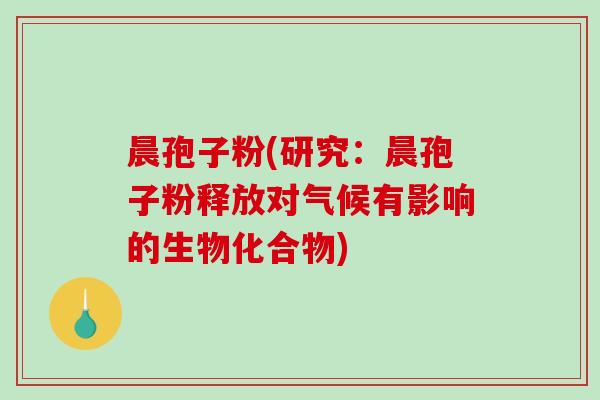 晨孢子粉(研究：晨孢子粉释放对气候有影响的生物化合物)