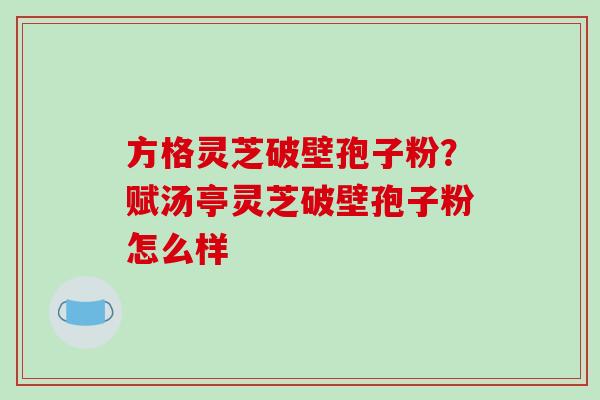方格灵芝破壁孢子粉？赋汤亭灵芝破壁孢子粉怎么样