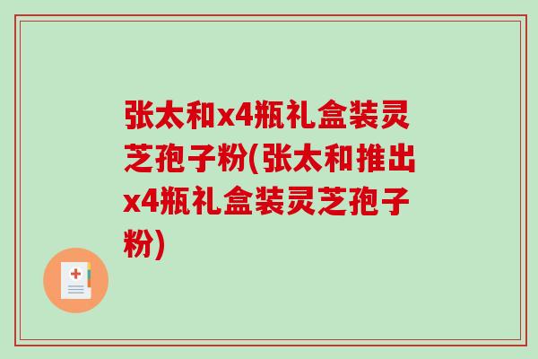 张太和x4瓶礼盒装灵芝孢子粉(张太和推出x4瓶礼盒装灵芝孢子粉)