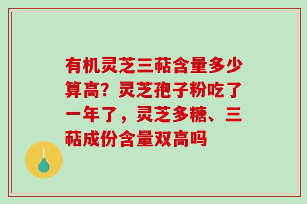 有机灵芝三萜含量多少算高？灵芝孢子粉吃了一年了，灵芝多糖、三萜成份含量双高吗