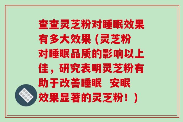 查查灵芝粉对效果有多大效果 (灵芝粉对品质的影响以上佳，研究表明灵芝粉有助于改善  安眠效果显著的灵芝粉！)