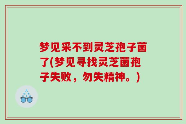 梦见采不到灵芝孢子菌了(梦见寻找灵芝菌孢子失败，勿失精神。)