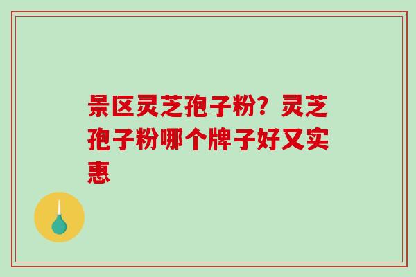 景区灵芝孢子粉？灵芝孢子粉哪个牌子好又实惠