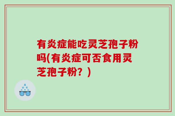 有能吃灵芝孢子粉吗(有可否食用灵芝孢子粉？)