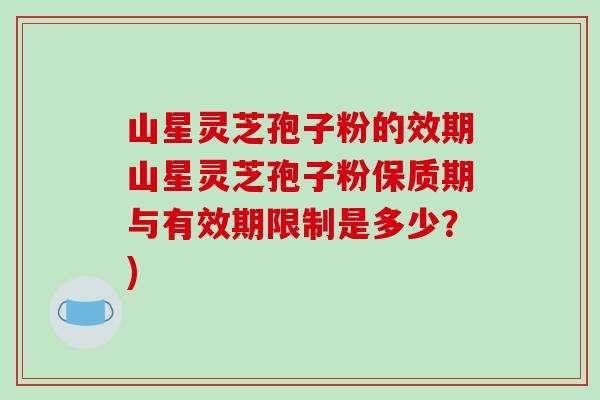 山星灵芝孢子粉的效期山星灵芝孢子粉保质期与有效期限制是多少？)