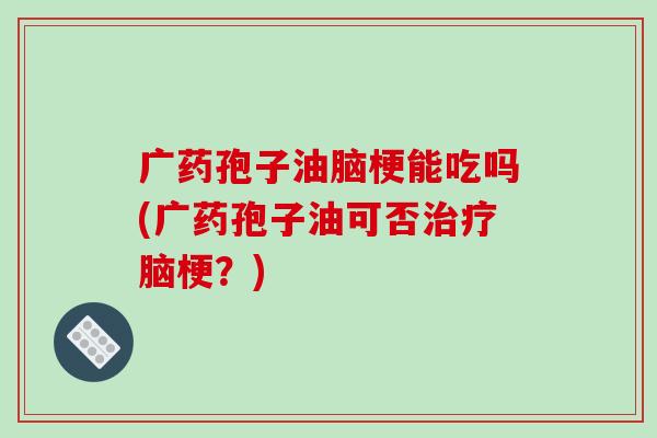 广药孢子油脑梗能吃吗(广药孢子油可否治疗脑梗？)