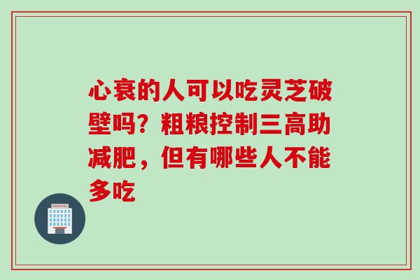 心衰的人可以吃灵芝破壁吗？粗粮控制助，但有哪些人不能多吃